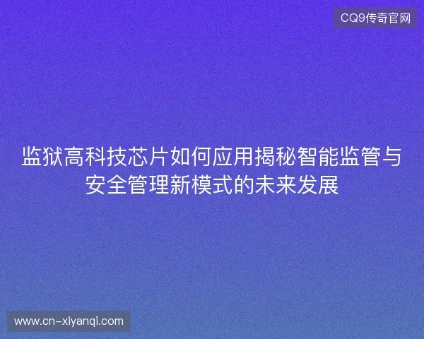 监狱高科技芯片如何应用揭秘智能监管与安全管理新模式的未来发展 监狱高科技芯片如何应用揭秘智能监管与安全管理新模式的未来发展