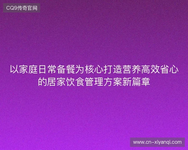 以家庭日常备餐为核心打造营养高效省心的居家饮食管理方案新篇章 以家庭日常备餐为核心打造营养高效省心的居家饮食管理方案新篇章