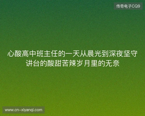 心酸高中班主任的一天从晨光到深夜坚守讲台的酸甜苦辣岁月里的无奈 心酸高中班主任的一天从晨光到深夜坚守讲台的酸甜苦辣岁月里的无奈