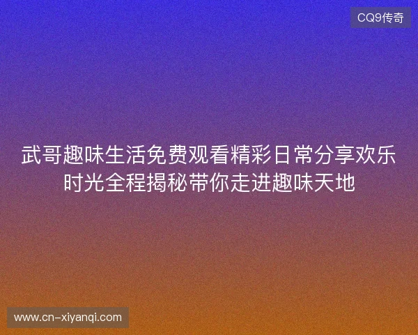 武哥趣味生活免费观看精彩日常分享欢乐时光全程揭秘带你走进趣味天地