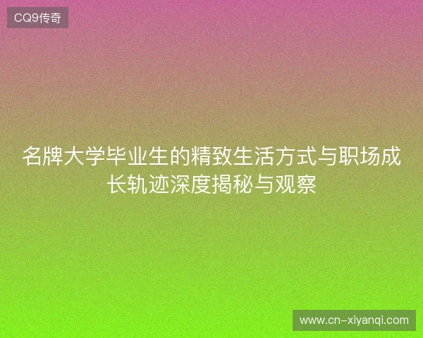 名牌大学毕业生的精致生活方式与职场成长轨迹深度揭秘与观察 名牌大学毕业生的精致生活方式与职场成长轨迹深度揭秘与观察