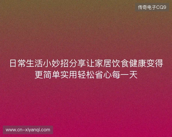 日常生活小妙招分享让家居饮食健康变得更简单实用轻松省心每一天 日常生活小妙招分享让家居饮食健康变得更简单实用轻松省心每一天