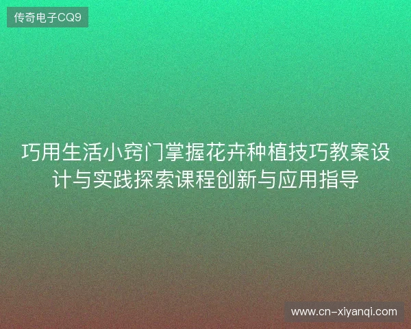 巧用生活小窍门掌握花卉种植技巧教案设计与实践探索课程创新与应用指导 巧用生活小窍门掌握花卉种植技巧教案设计与实践探索课程创新与应用指导